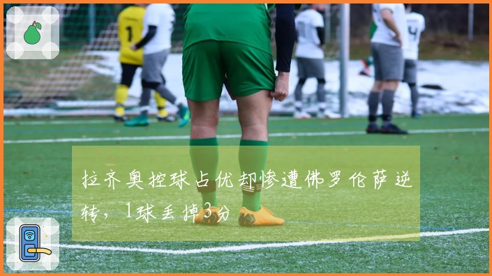 拉齐奥控球占优却惨遭佛罗伦萨逆转，1球丢掉3分