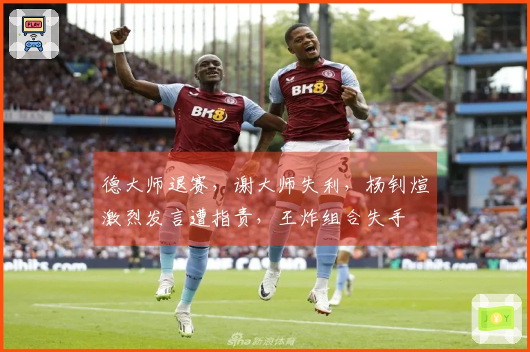德大师退赛，谢大师失利，杨钊煊激烈发言遭指责，王炸组合失手