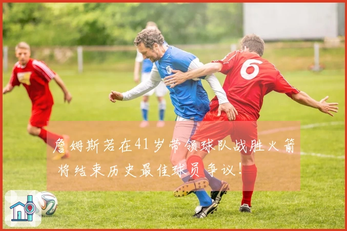 詹姆斯若在41岁带领球队战胜火箭 将结束历史最佳球员争议！