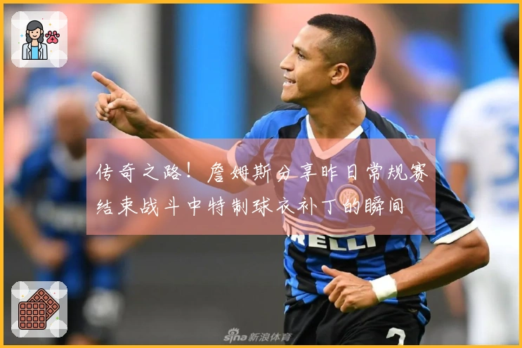 传奇之路！詹姆斯分享昨日常规赛结束战斗中特制球衣补丁的瞬间