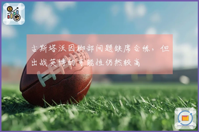 古斯塔沃因脚部问题缺席合练，但出战英博的可能性仍然较高