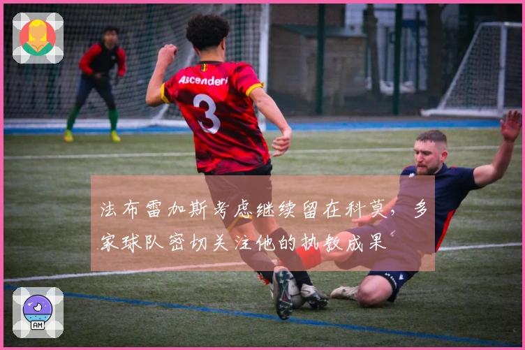 法布雷加斯考虑继续留在科莫，多家球队密切关注他的执教成果