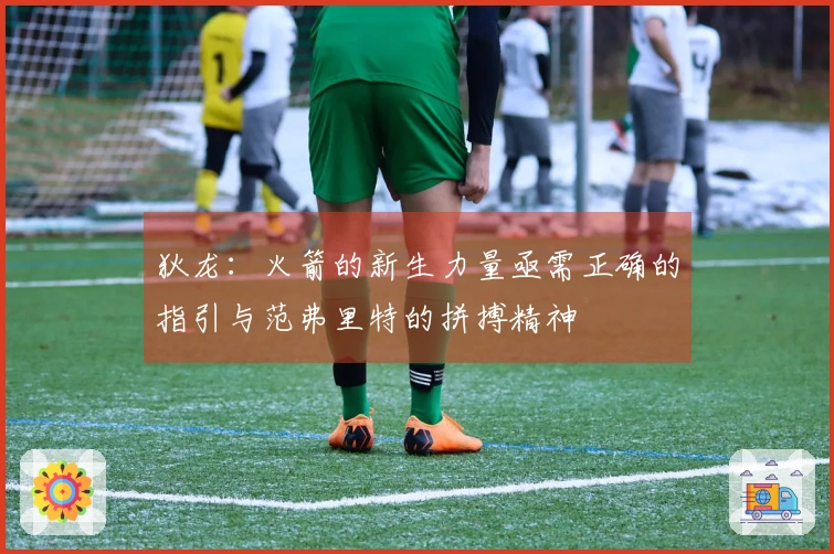 狄龙：火箭的新生力量亟需正确的指引与范弗里特的拼搏精神