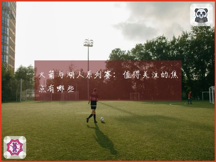 火箭与湖人系列赛：值得关注的焦点有哪些