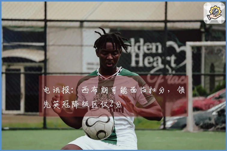 电讯报：西布朗可能面临扣分，领先英冠降级区仅2分