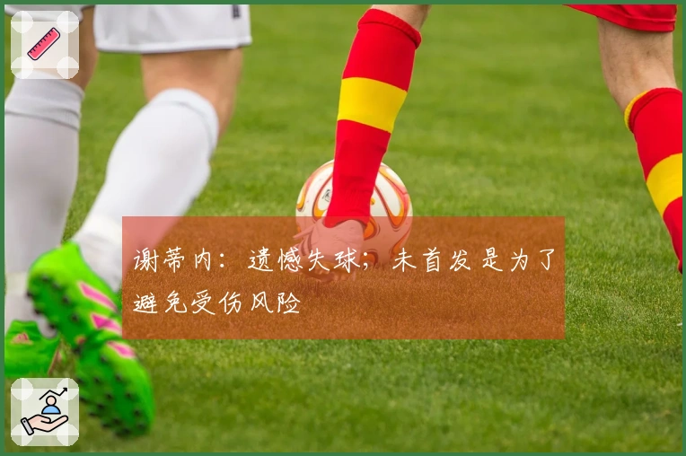 谢蒂内：遗憾失球；未首发是为了避免受伤风险