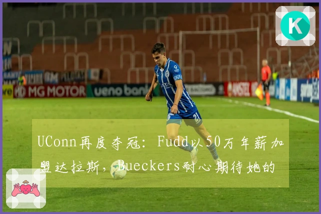 UConn再度夺冠：Fudd以50万年薪加盟达拉斯，Bueckers耐心期待她的回归