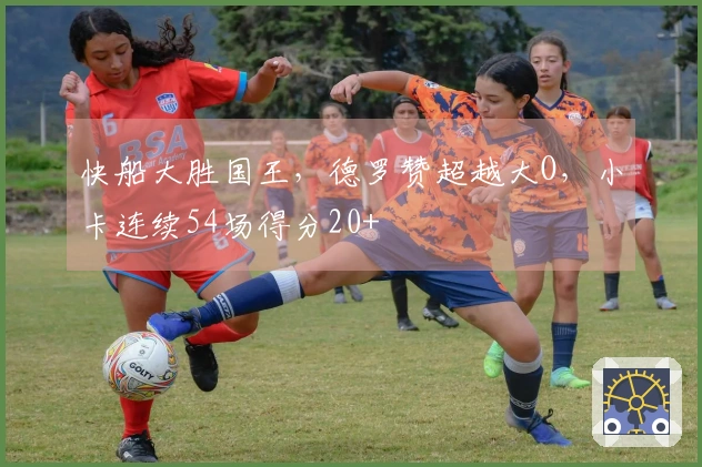 快船大胜国王，德罗赞超越大O，小卡连续54场得分20+