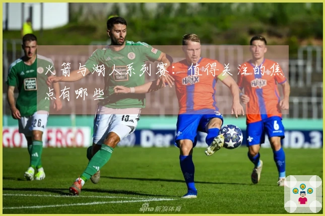 火箭与湖人系列赛：值得关注的焦点有哪些
