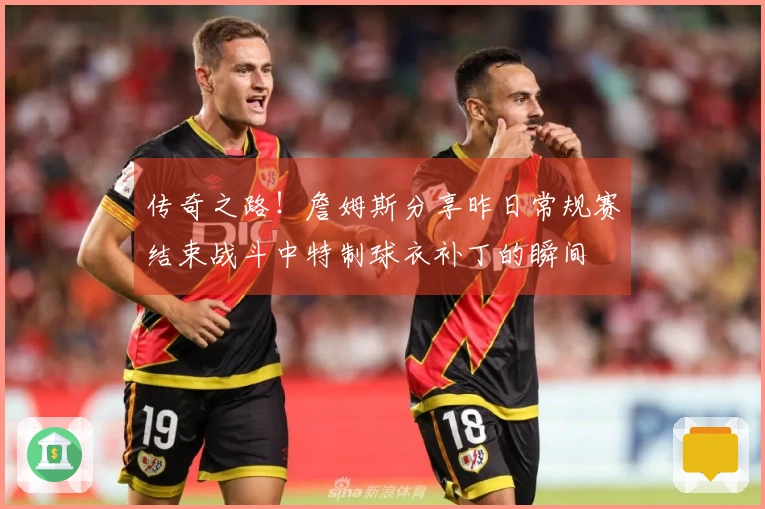 传奇之路！詹姆斯分享昨日常规赛结束战斗中特制球衣补丁的瞬间