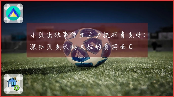 小贝出轨事件女主力挺布鲁克林：深知贝克汉姆夫妇的真实面目