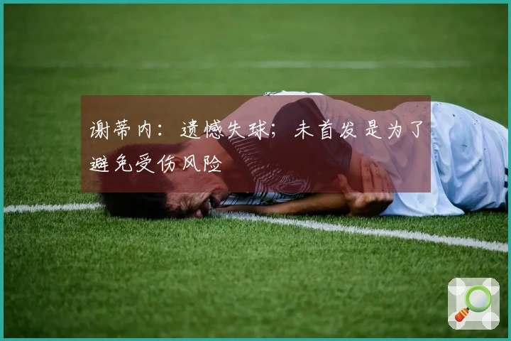 谢蒂内：遗憾失球；未首发是为了避免受伤风险