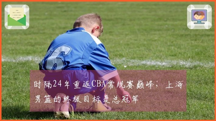 时隔24年重返CBA常规赛巅峰，上海男篮的终极目标是总冠军