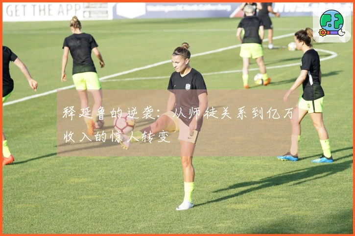 释延鲁的逆袭：从师徒关系到亿万收入的惊人转变
