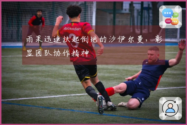 雨果迅速扶起倒地的沙伊尔曼，彰显团队协作精神