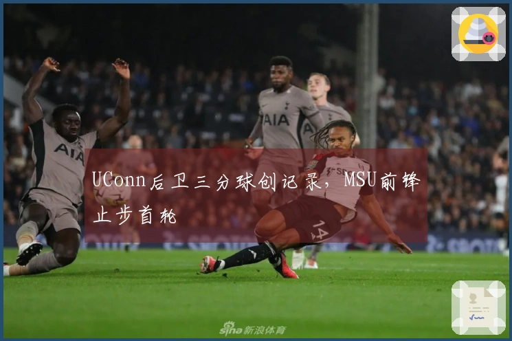 UConn后卫三分球创记录，MSU前锋止步首轮