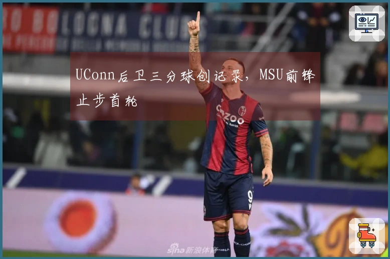 UConn后卫三分球创记录，MSU前锋止步首轮
