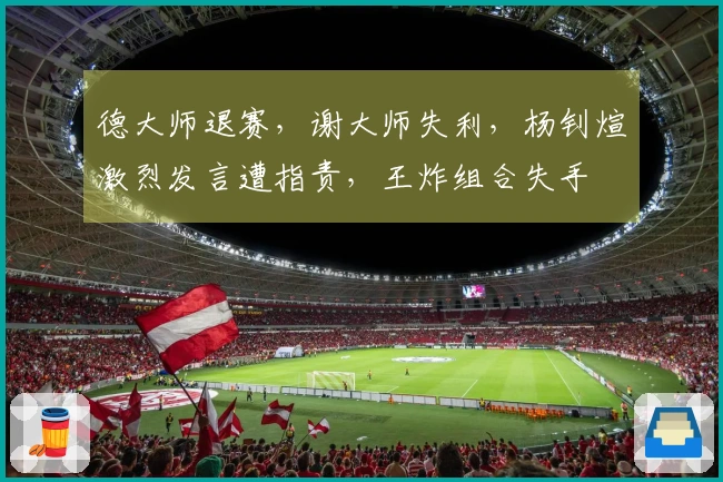 德大师退赛，谢大师失利，杨钊煊激烈发言遭指责，王炸组合失手