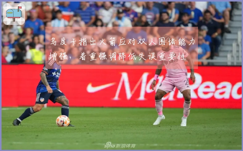 乌度卡指出火箭应对双人围堵能力增强，着重强调降低失误重要性