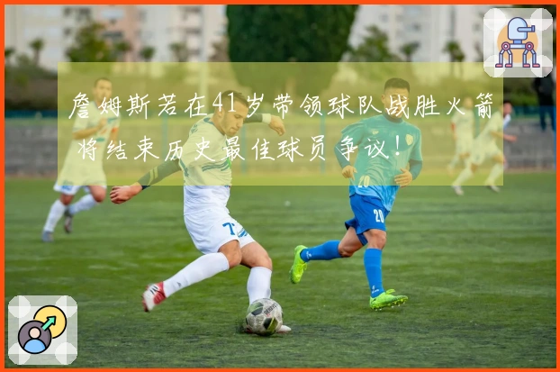 詹姆斯若在41岁带领球队战胜火箭 将结束历史最佳球员争议！